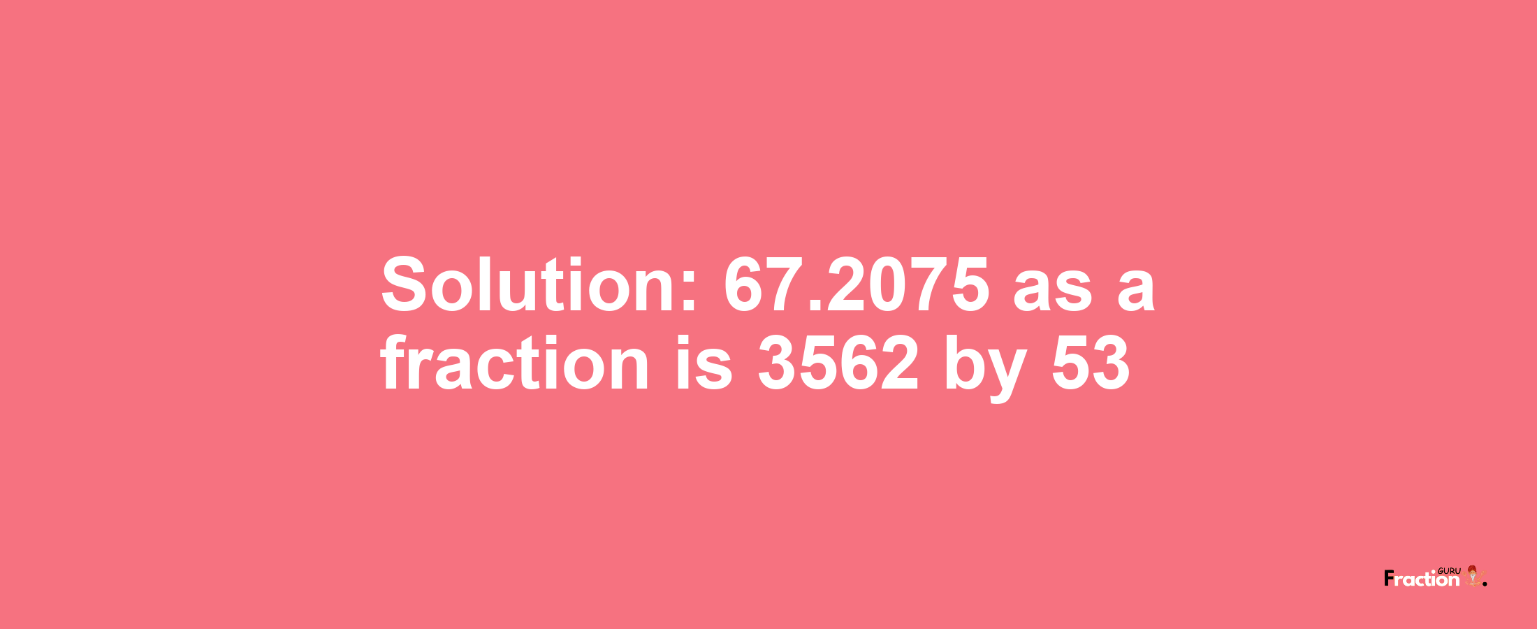 Solution:67.2075 as a fraction is 3562/53
